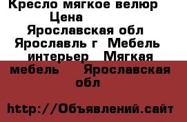 Кресло мягкое велюр  › Цена ­ 5 000 - Ярославская обл., Ярославль г. Мебель, интерьер » Мягкая мебель   . Ярославская обл.